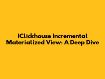 IClickhouse Incremental Materialized View: A Deep Dive