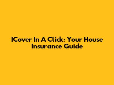 ICover In A Click: Your House Insurance Guide