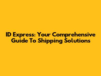 ID Express: Your Comprehensive Guide To Shipping Solutions