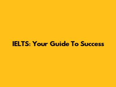 IELTS: Your Guide To Success