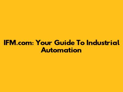 IFM.com: Your Guide To Industrial Automation