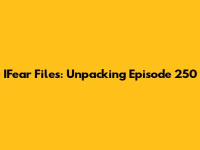 IFear Files: Unpacking Episode 250