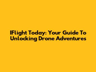 IFlight Today: Your Guide To Unlocking Drone Adventures