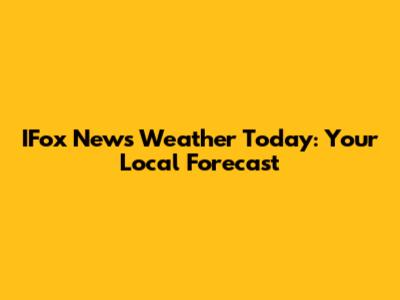 IFox News Weather Today: Your Local Forecast