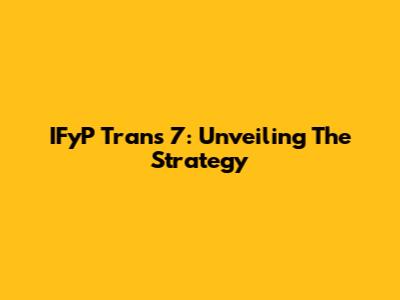 IFyP Trans 7: Unveiling The Strategy