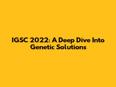 IGSC 2022: A Deep Dive Into Genetic Solutions