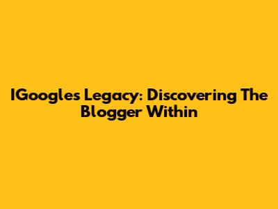 IGoogle's Legacy: Discovering The Blogger Within