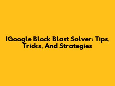 IGoogle Block Blast Solver: Tips, Tricks, And Strategies