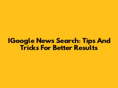 IGoogle News Search: Tips And Tricks For Better Results