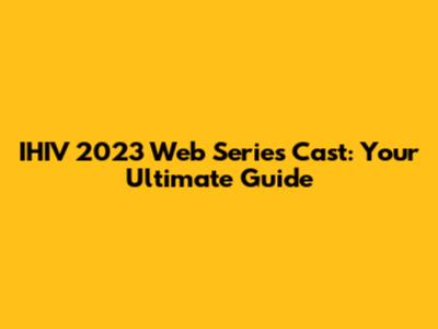IHIV 2023 Web Series Cast: Your Ultimate Guide