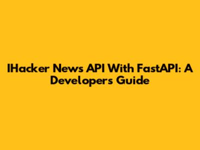 IHacker News API With FastAPI: A Developer's Guide