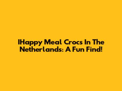 IHappy Meal Crocs In The Netherlands: A Fun Find!