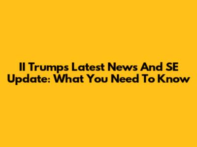 II Trump's Latest News And SE Update: What You Need To Know