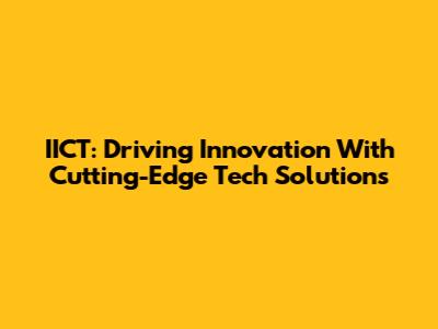 IICT: Driving Innovation With Cutting-Edge Tech Solutions