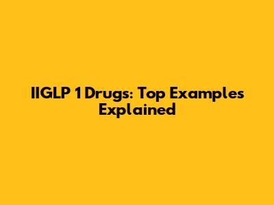 IIGLP 1 Drugs: Top Examples Explained