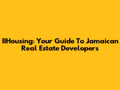 IIHousing: Your Guide To Jamaican Real Estate Developers