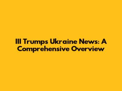 III Trump's Ukraine News: A Comprehensive Overview