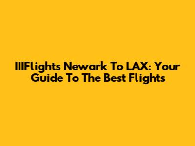 IIIFlights Newark To LAX: Your Guide To The Best Flights