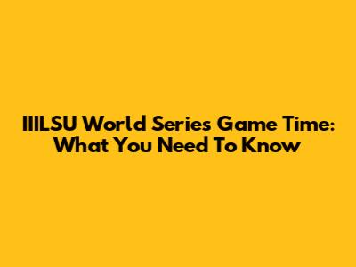 IIILSU World Series Game Time: What You Need To Know