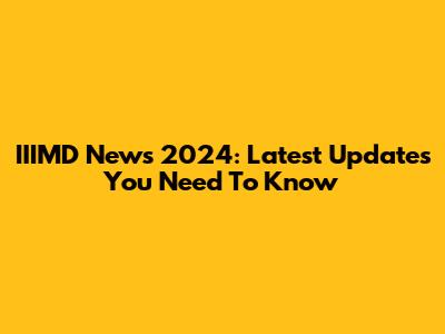 IIIMD News 2024: Latest Updates You Need To Know
