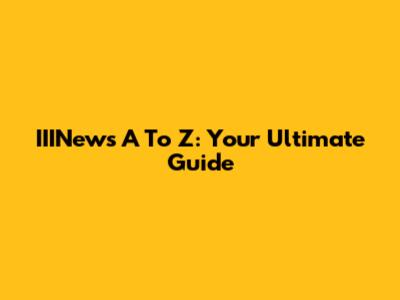 IIINews A To Z: Your Ultimate Guide