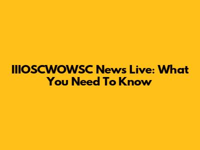 IIIOSCWOWSC News Live: What You Need To Know