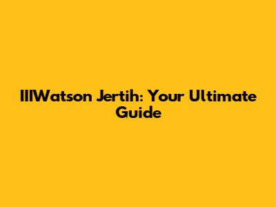 IIIWatson Jertih: Your Ultimate Guide