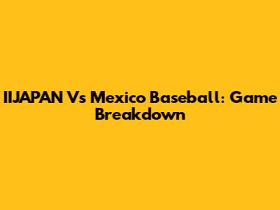 IIJAPAN Vs Mexico Baseball: Game Breakdown
