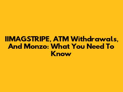 IIMAGSTRIPE, ATM Withdrawals, And Monzo: What You Need To Know