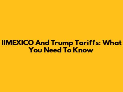 IIMEXICO And Trump Tariffs: What You Need To Know