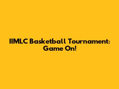 IIMLC Basketball Tournament: Game On!