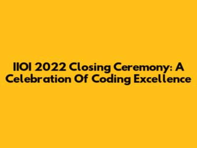 IIOI 2022 Closing Ceremony: A Celebration Of Coding Excellence