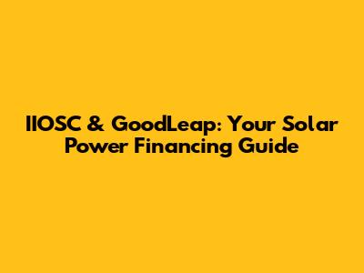 IIOSC & GoodLeap: Your Solar Power Financing Guide