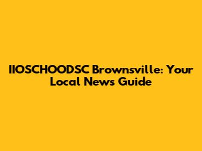 IIOSCHOODSC Brownsville: Your Local News Guide