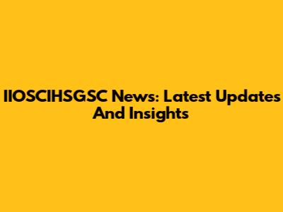 IIOSCIHSGSC News: Latest Updates And Insights