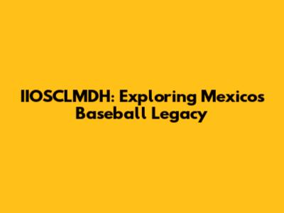 IIOSCLMDH: Exploring Mexico's Baseball Legacy