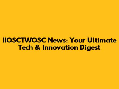 IIOSCTWOSC News: Your Ultimate Tech & Innovation Digest