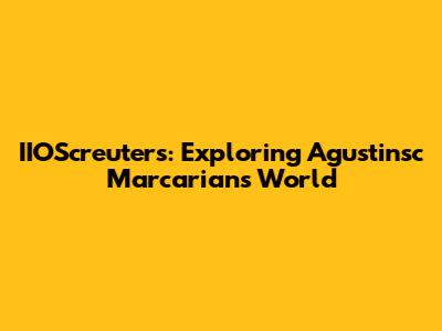 IIOScreuters: Exploring Agustinsc Marcarian's World