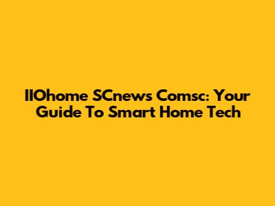 IIOhome SCnews Comsc: Your Guide To Smart Home Tech