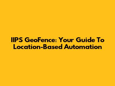 IIPS GeoFence: Your Guide To Location-Based Automation