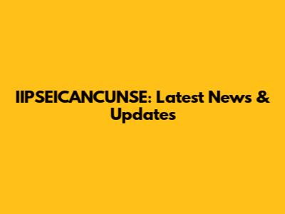 IIPSEICANCUNSE: Latest News & Updates