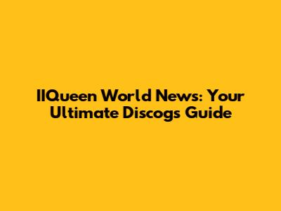 IIQueen World News: Your Ultimate Discogs Guide