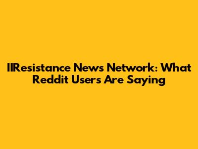 IIResistance News Network: What Reddit Users Are Saying