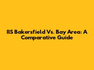 IIS Bakersfield Vs. Bay Area: A Comparative Guide