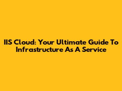 IIS Cloud: Your Ultimate Guide To Infrastructure As A Service