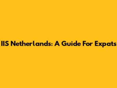 IIS Netherlands: A Guide For Expats