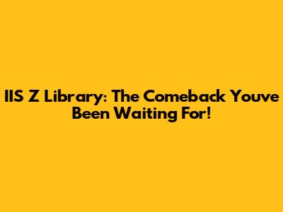 IIS Z Library: The Comeback You've Been Waiting For!