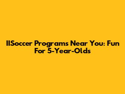 IISoccer Programs Near You: Fun For 5-Year-Olds