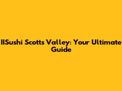 IISushi Scotts Valley: Your Ultimate Guide