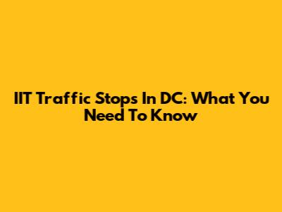 IIT Traffic Stops In DC: What You Need To Know
